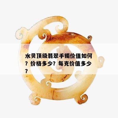 水贝顶级翡翠手镯价值如何？价格多少？每克价值多少？