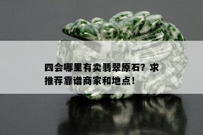 四会哪里有卖翡翠原石？求推荐靠谱商家和地点！