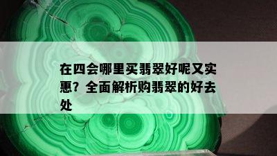 在四会哪里买翡翠好呢又实惠？全面解析购翡翠的好去处