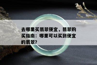 去哪里买翡翠便宜，翡翠购买指南：哪里可以买到便宜的翡翠？