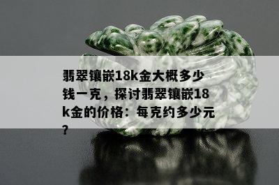 翡翠镶嵌18k金大概多少钱一克，探讨翡翠镶嵌18k金的价格：每克约多少元？