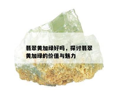 翡翠黄加绿好吗，探讨翡翠黄加绿的价值与魅力