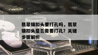 翡翠镶扣头要打孔吗，翡翠镶扣头是否需要打孔？关键步骤解析