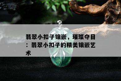 翡翠小扣子镶嵌，璀璨夺目：翡翠小扣子的精美镶嵌艺术