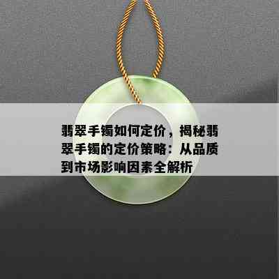 翡翠手镯如何定价，揭秘翡翠手镯的定价策略：从品质到市场影响因素全解析