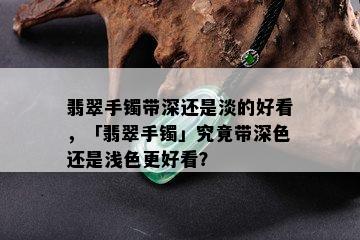 翡翠手镯带深还是淡的好看，「翡翠手镯」究竟带深色还是浅色更好看？