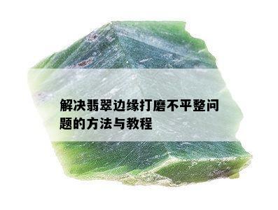 解决翡翠边缘打磨不平整问题的方法与教程