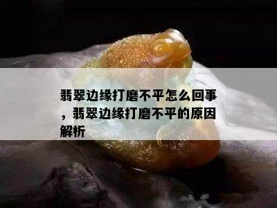 翡翠边缘打磨不平怎么回事，翡翠边缘打磨不平的原因解析