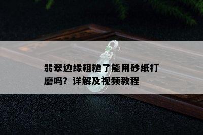 翡翠边缘粗糙了能用砂纸打磨吗？详解及视频教程