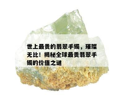 世上最贵的翡翠手镯，璀璨无比！揭秘全球最贵翡翠手镯的价值之谜