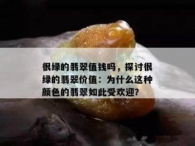 很绿的翡翠值钱吗，探讨很绿的翡翠价值：为什么这种颜色的翡翠如此受欢迎？