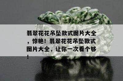 翡翠花花吊坠款式图片大全，惊艳！翡翠花花吊坠款式图片大全，让你一次看个够！