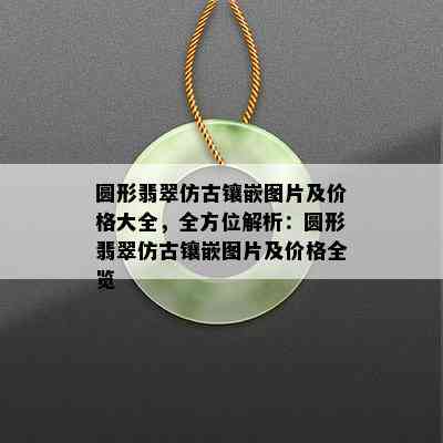 圆形翡翠仿古镶嵌图片及价格大全，全方位解析：圆形翡翠仿古镶嵌图片及价格全览