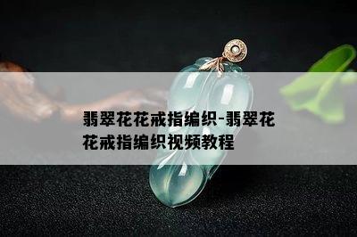 翡翠花花戒指编织-翡翠花花戒指编织视频教程