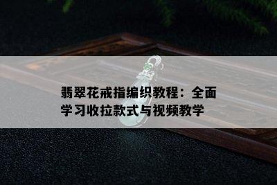 翡翠花戒指编织教程：全面学习收拉款式与视频教学