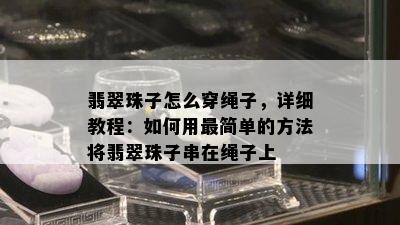 翡翠珠子怎么穿绳子，详细教程：如何用最简单的方法将翡翠珠子串在绳子上