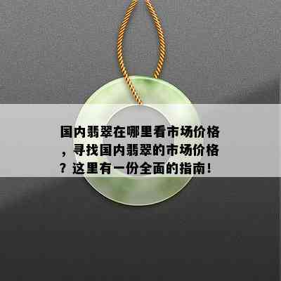 国内翡翠在哪里看市场价格，寻找国内翡翠的市场价格？这里有一份全面的指南！