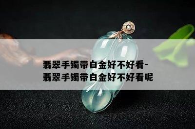 翡翠手镯带白金好不好看-翡翠手镯带白金好不好看呢