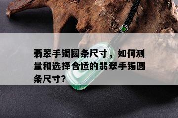 翡翠手镯圆条尺寸，如何测量和选择合适的翡翠手镯圆条尺寸？