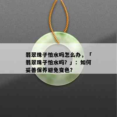 翡翠珠子怕水吗怎么办，「翡翠珠子怕水吗？」：如何妥善保养避免变色？