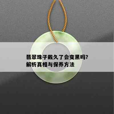 翡翠珠子戴久了会变黑吗？解析真相与保养方法