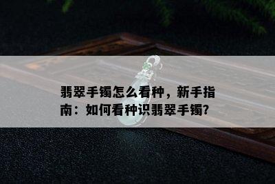 翡翠手镯怎么看种，新手指南：如何看种识翡翠手镯？