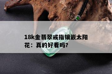 18k金翡翠戒指镶嵌太阳花：真的好看吗？