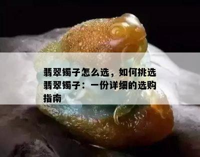 翡翠镯子怎么选，如何挑选翡翠镯子：一份详细的选购指南