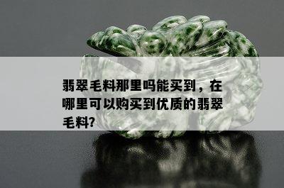 翡翠毛料那里吗能买到，在哪里可以购买到优质的翡翠毛料？