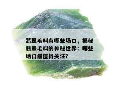 翡翠毛料有哪些场口，揭秘翡翠毛料的神秘世界：哪些场口最值得关注？