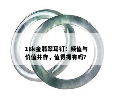 18k金翡翠耳钉：颜值与价值并存，值得拥有吗？