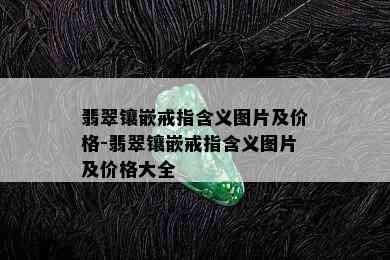 翡翠镶嵌戒指含义图片及价格-翡翠镶嵌戒指含义图片及价格大全