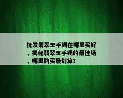 批发翡翠玉手镯在哪里买好，揭秘翡翠玉手镯的更佳场，哪里购买最划算？