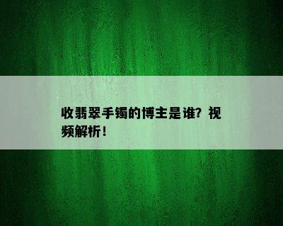 收翡翠手镯的博主是谁？视频解析！