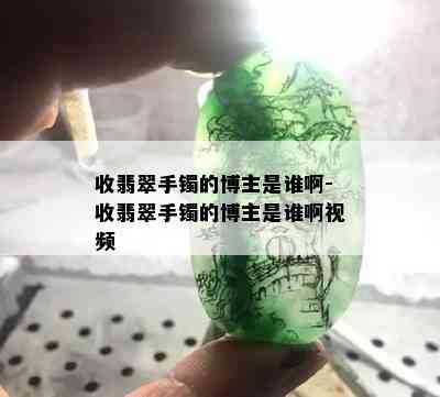 收翡翠手镯的博主是谁啊-收翡翠手镯的博主是谁啊视频