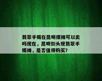 翡翠手镯在昆明摆摊可以卖吗现在，昆明街头现翡翠手镯摊，是否值得购买？