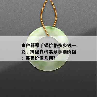 白种翡翠手镯价格多少钱一克，揭秘白种翡翠手镯价格：每克价值几何？