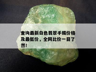 查询最新白色翡翠手镯价格及更低价，全网比价一目了然！