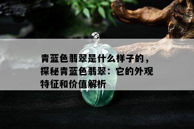 青蓝色翡翠是什么样子的，探秘青蓝色翡翠：它的外观特征和价值解析