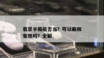 翡翠手镯能否当？可以戴和变现吗？全解