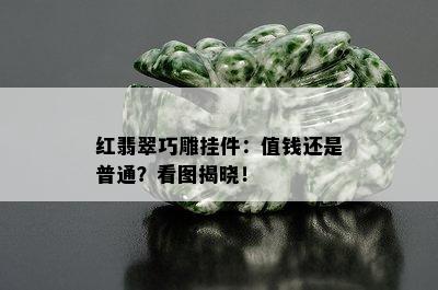 红翡翠巧雕挂件：值钱还是普通？看图揭晓！