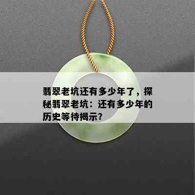 翡翠老坑还有多少年了，探秘翡翠老坑：还有多少年的历史等待揭示？