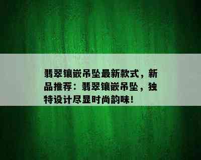 翡翠镶嵌吊坠最新款式，新品推荐：翡翠镶嵌吊坠，独特设计尽显时尚韵味！