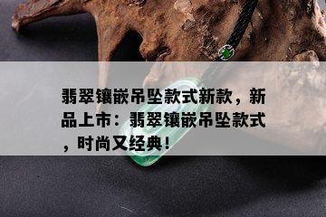 翡翠镶嵌吊坠款式新款，新品上市：翡翠镶嵌吊坠款式，时尚又经典！