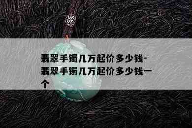 翡翠手镯几万起价多少钱-翡翠手镯几万起价多少钱一个