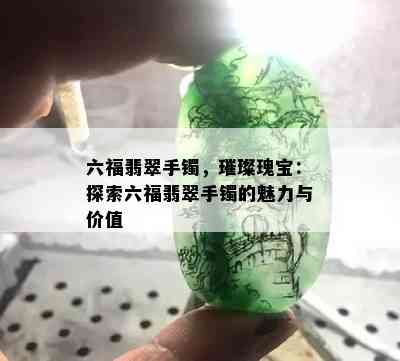 六福翡翠手镯，璀璨瑰宝：探索六福翡翠手镯的魅力与价值