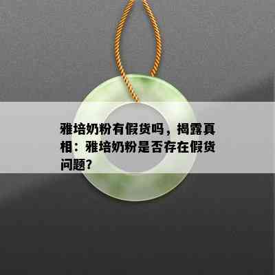 雅培奶粉有假货吗，揭露真相：雅培奶粉是否存在假货问题？