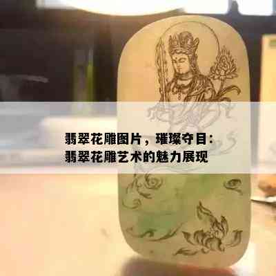 翡翠花雕图片，璀璨夺目：翡翠花雕艺术的魅力展现