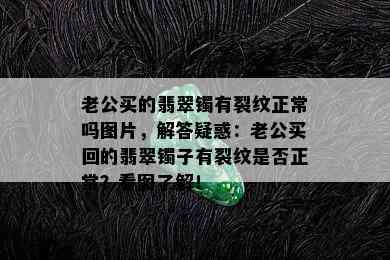 老公买的翡翠镯有裂纹正常吗图片，解答疑惑：老公买回的翡翠镯子有裂纹是否正常？看图了解！