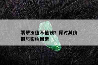 翡翠玉值不值钱？探讨其价值与影响因素